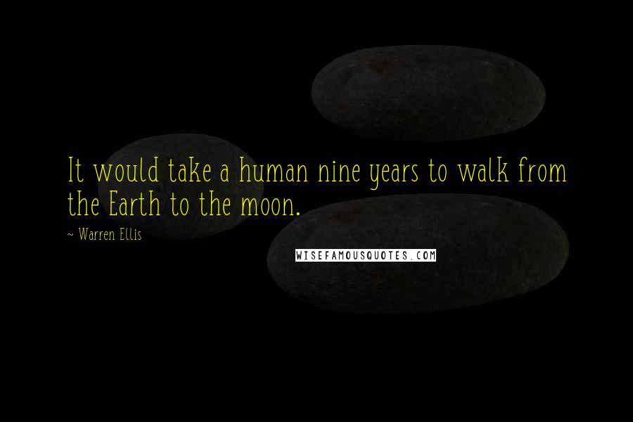 Warren Ellis Quotes: It would take a human nine years to walk from the Earth to the moon.