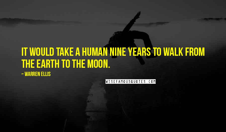 Warren Ellis Quotes: It would take a human nine years to walk from the Earth to the moon.