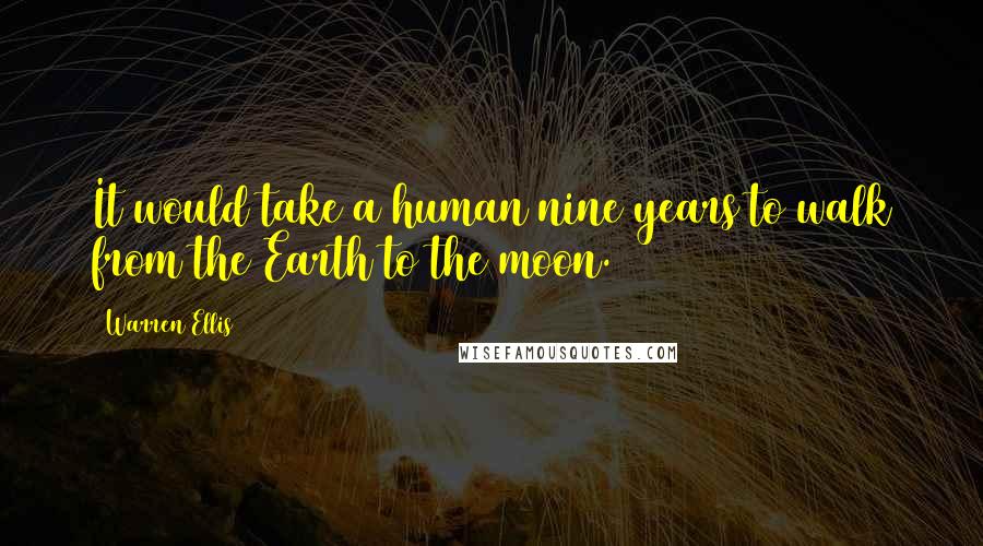 Warren Ellis Quotes: It would take a human nine years to walk from the Earth to the moon.