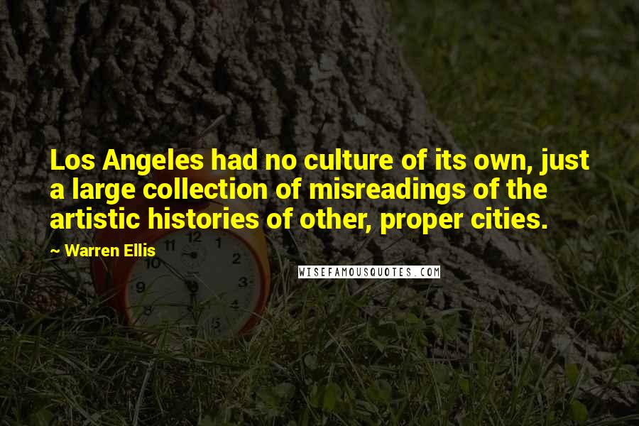 Warren Ellis Quotes: Los Angeles had no culture of its own, just a large collection of misreadings of the artistic histories of other, proper cities.