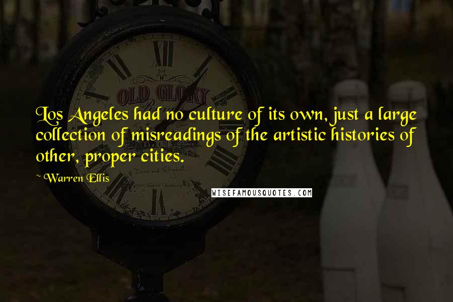 Warren Ellis Quotes: Los Angeles had no culture of its own, just a large collection of misreadings of the artistic histories of other, proper cities.