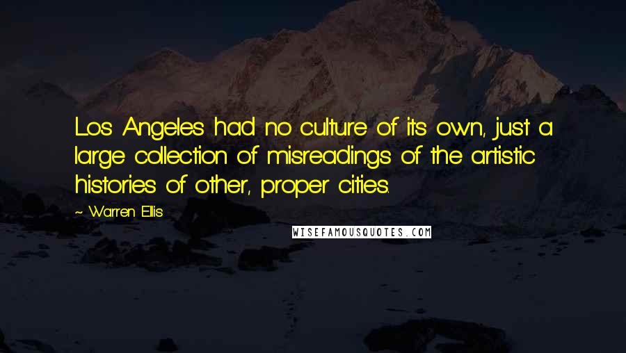 Warren Ellis Quotes: Los Angeles had no culture of its own, just a large collection of misreadings of the artistic histories of other, proper cities.