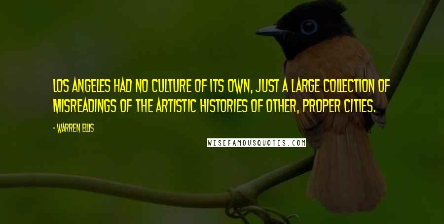 Warren Ellis Quotes: Los Angeles had no culture of its own, just a large collection of misreadings of the artistic histories of other, proper cities.