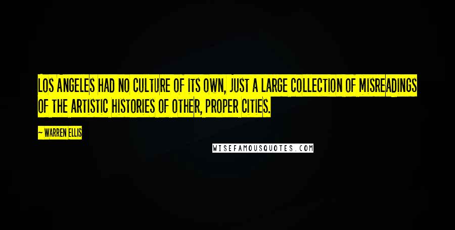 Warren Ellis Quotes: Los Angeles had no culture of its own, just a large collection of misreadings of the artistic histories of other, proper cities.