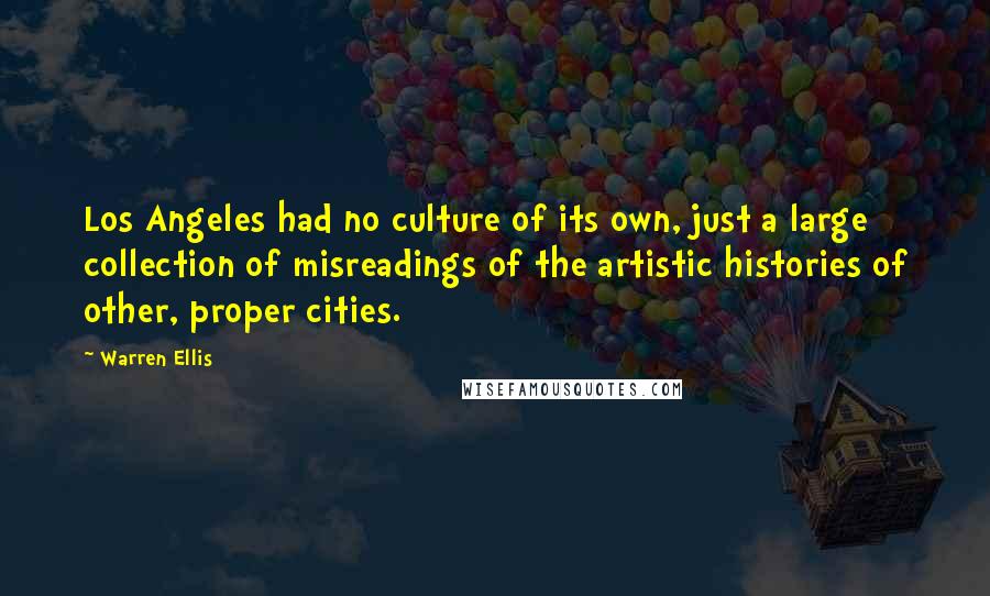 Warren Ellis Quotes: Los Angeles had no culture of its own, just a large collection of misreadings of the artistic histories of other, proper cities.