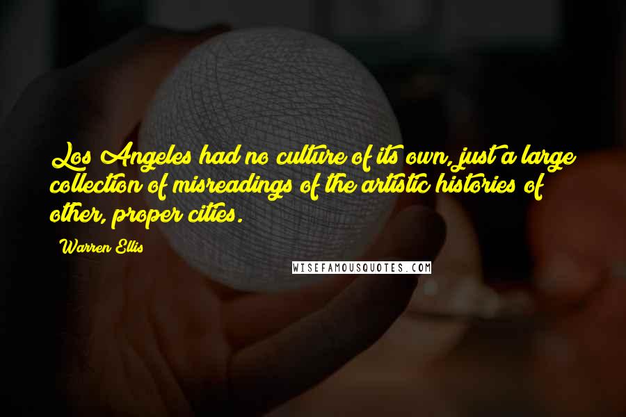 Warren Ellis Quotes: Los Angeles had no culture of its own, just a large collection of misreadings of the artistic histories of other, proper cities.