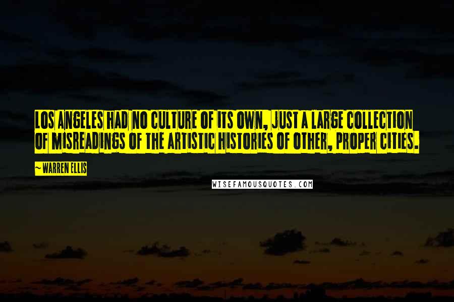 Warren Ellis Quotes: Los Angeles had no culture of its own, just a large collection of misreadings of the artistic histories of other, proper cities.