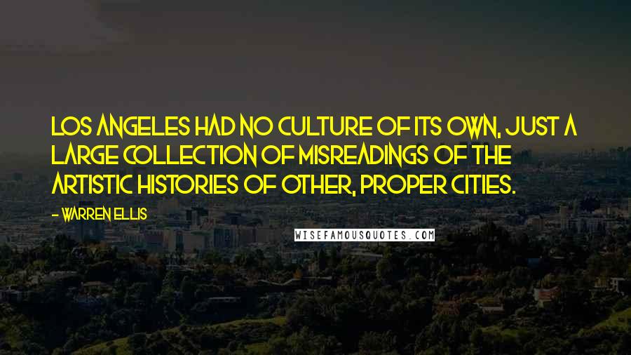 Warren Ellis Quotes: Los Angeles had no culture of its own, just a large collection of misreadings of the artistic histories of other, proper cities.