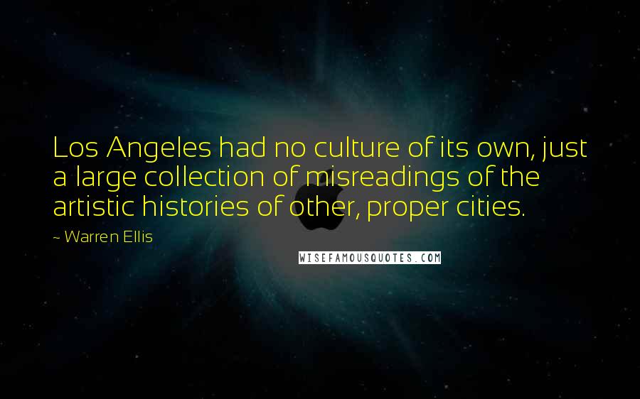 Warren Ellis Quotes: Los Angeles had no culture of its own, just a large collection of misreadings of the artistic histories of other, proper cities.