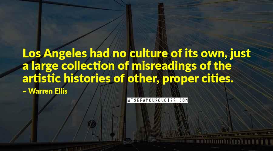 Warren Ellis Quotes: Los Angeles had no culture of its own, just a large collection of misreadings of the artistic histories of other, proper cities.