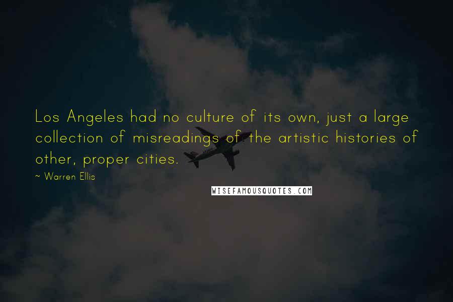 Warren Ellis Quotes: Los Angeles had no culture of its own, just a large collection of misreadings of the artistic histories of other, proper cities.