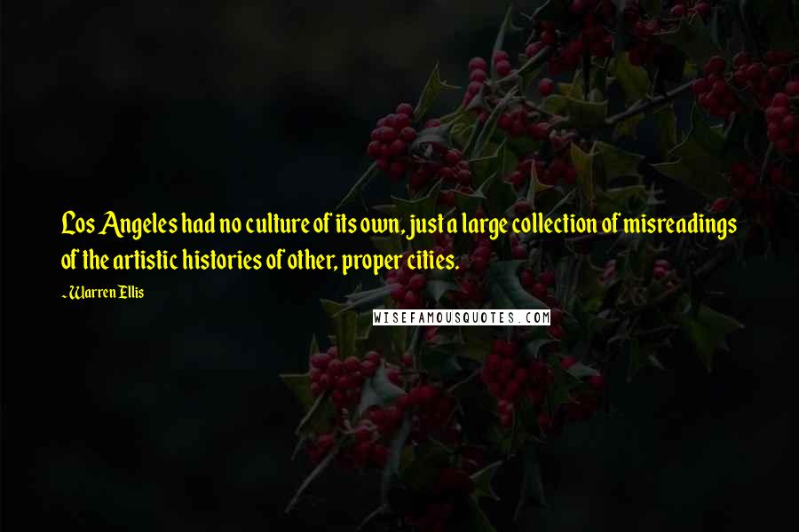 Warren Ellis Quotes: Los Angeles had no culture of its own, just a large collection of misreadings of the artistic histories of other, proper cities.