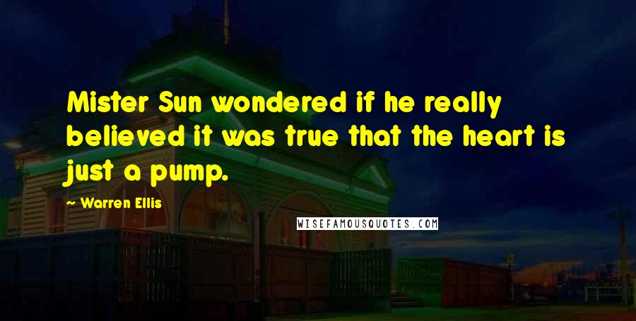 Warren Ellis Quotes: Mister Sun wondered if he really believed it was true that the heart is just a pump.