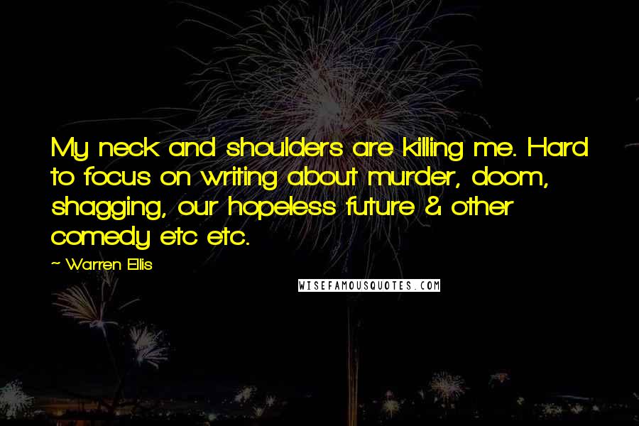 Warren Ellis Quotes: My neck and shoulders are killing me. Hard to focus on writing about murder, doom, shagging, our hopeless future & other comedy etc etc.