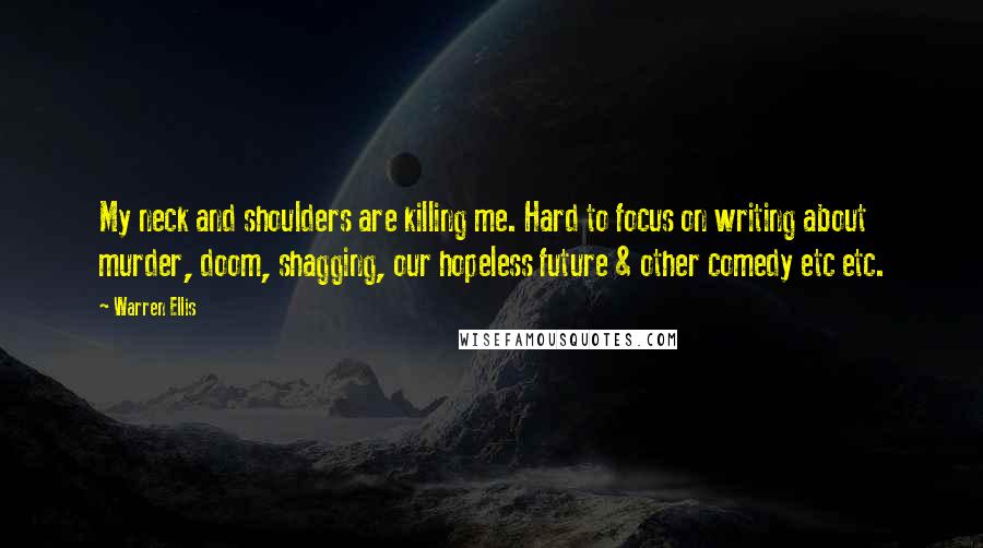 Warren Ellis Quotes: My neck and shoulders are killing me. Hard to focus on writing about murder, doom, shagging, our hopeless future & other comedy etc etc.