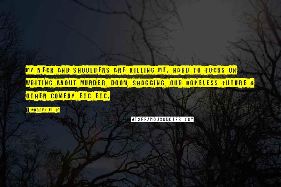 Warren Ellis Quotes: My neck and shoulders are killing me. Hard to focus on writing about murder, doom, shagging, our hopeless future & other comedy etc etc.