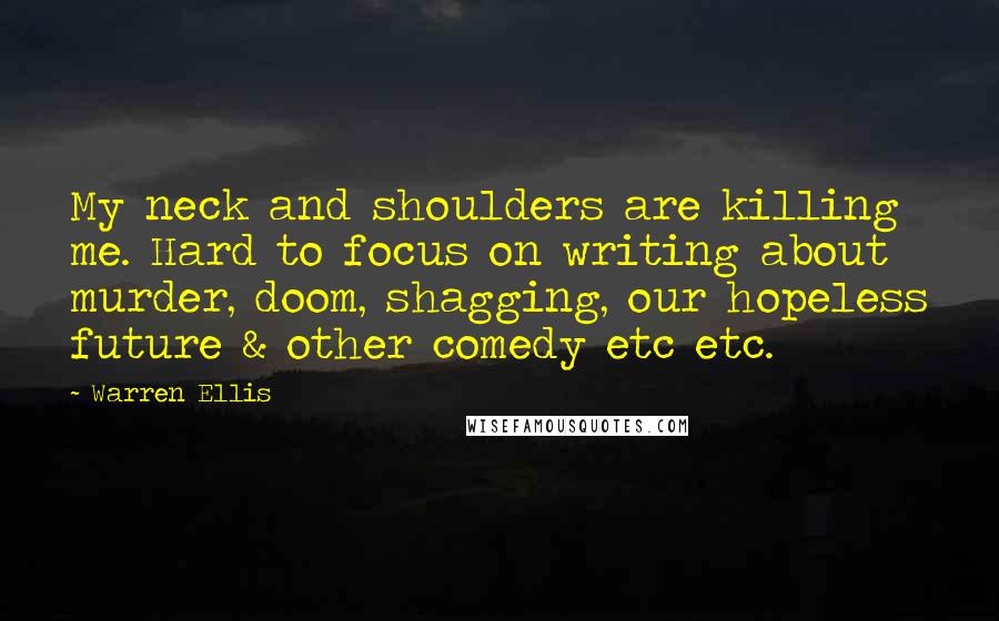Warren Ellis Quotes: My neck and shoulders are killing me. Hard to focus on writing about murder, doom, shagging, our hopeless future & other comedy etc etc.