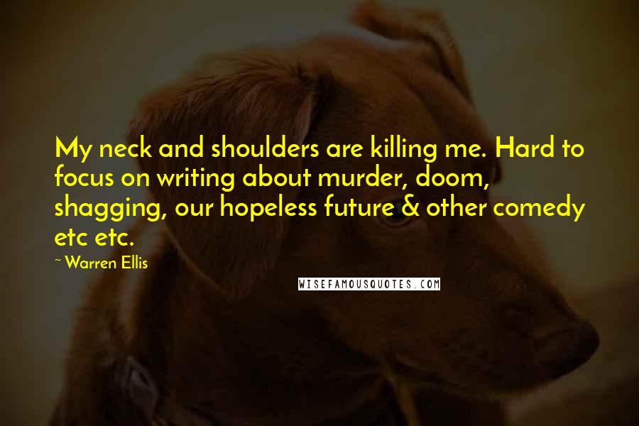 Warren Ellis Quotes: My neck and shoulders are killing me. Hard to focus on writing about murder, doom, shagging, our hopeless future & other comedy etc etc.