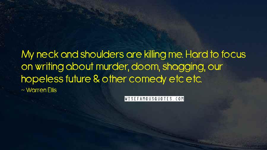 Warren Ellis Quotes: My neck and shoulders are killing me. Hard to focus on writing about murder, doom, shagging, our hopeless future & other comedy etc etc.