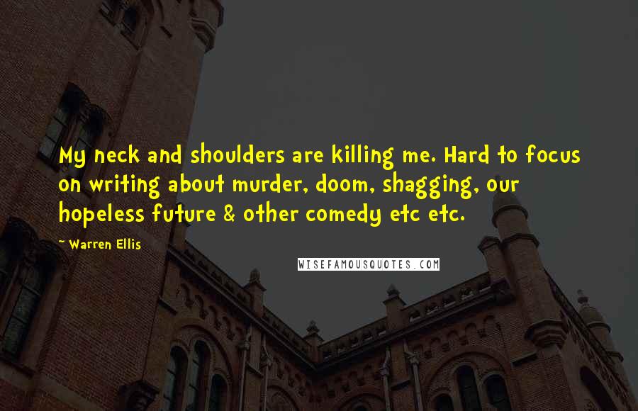 Warren Ellis Quotes: My neck and shoulders are killing me. Hard to focus on writing about murder, doom, shagging, our hopeless future & other comedy etc etc.
