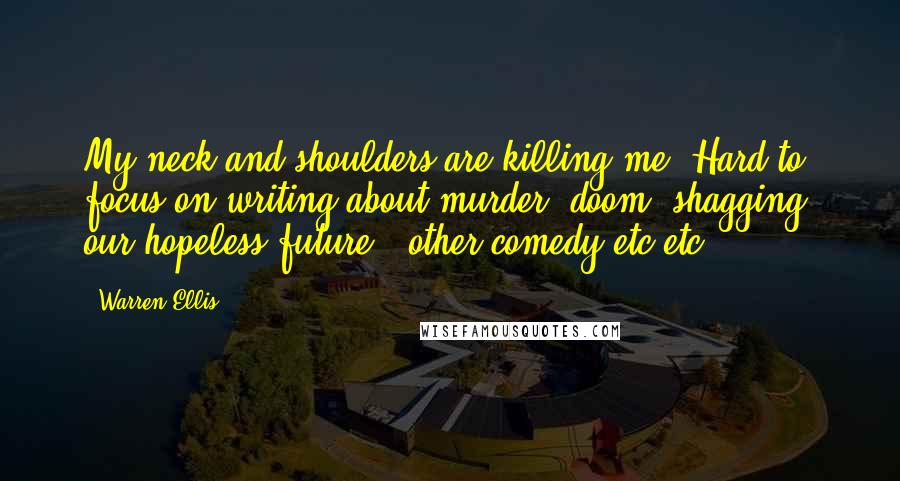 Warren Ellis Quotes: My neck and shoulders are killing me. Hard to focus on writing about murder, doom, shagging, our hopeless future & other comedy etc etc.