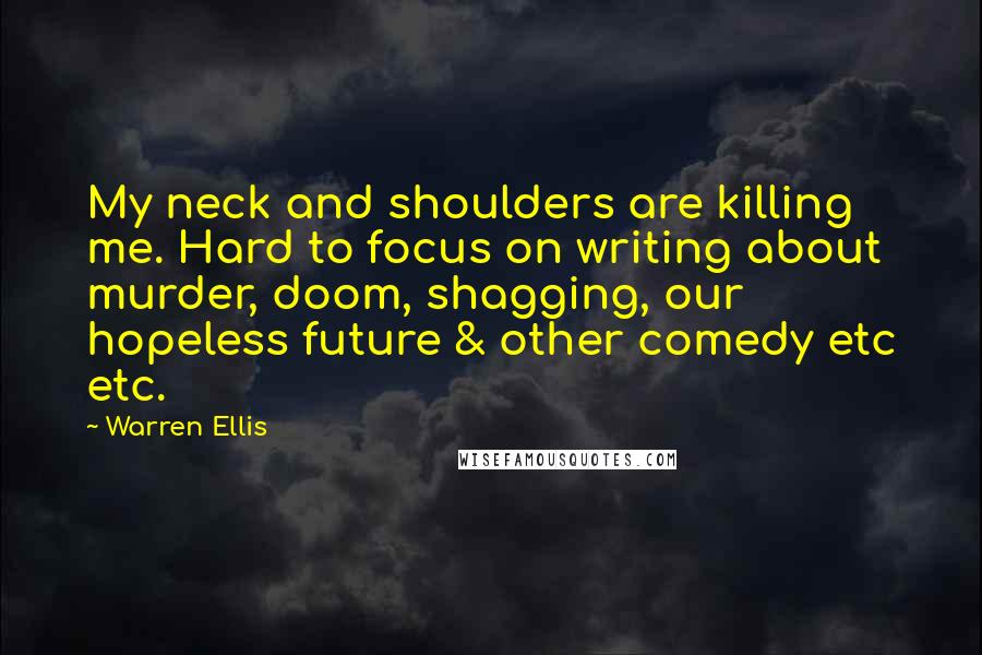 Warren Ellis Quotes: My neck and shoulders are killing me. Hard to focus on writing about murder, doom, shagging, our hopeless future & other comedy etc etc.
