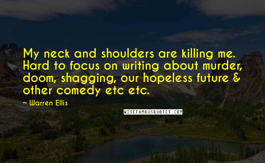 Warren Ellis Quotes: My neck and shoulders are killing me. Hard to focus on writing about murder, doom, shagging, our hopeless future & other comedy etc etc.