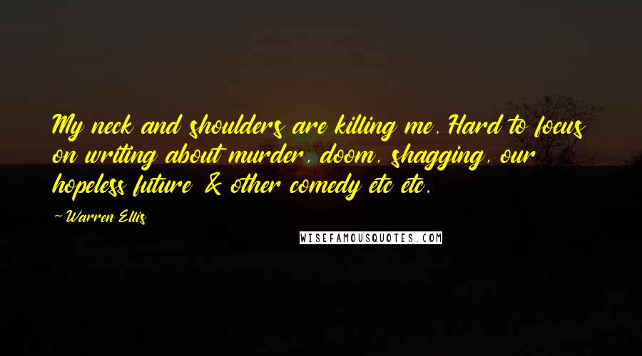 Warren Ellis Quotes: My neck and shoulders are killing me. Hard to focus on writing about murder, doom, shagging, our hopeless future & other comedy etc etc.