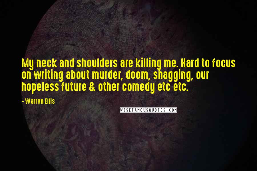 Warren Ellis Quotes: My neck and shoulders are killing me. Hard to focus on writing about murder, doom, shagging, our hopeless future & other comedy etc etc.