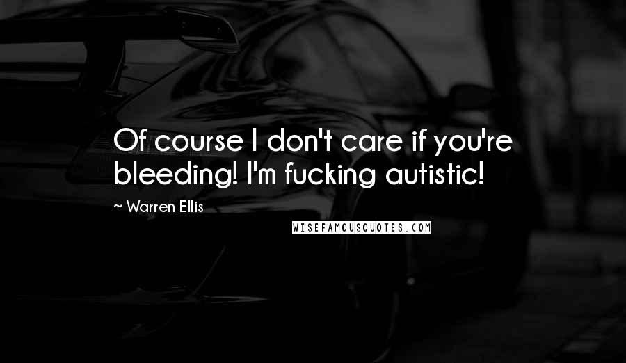 Warren Ellis Quotes: Of course I don't care if you're bleeding! I'm fucking autistic!