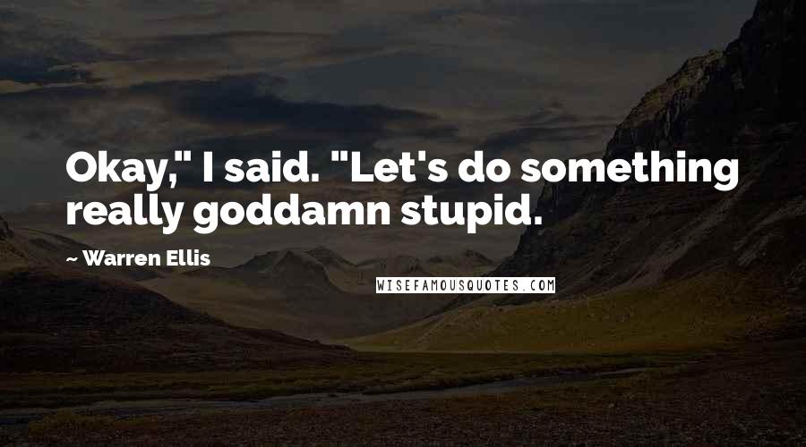 Warren Ellis Quotes: Okay," I said. "Let's do something really goddamn stupid.