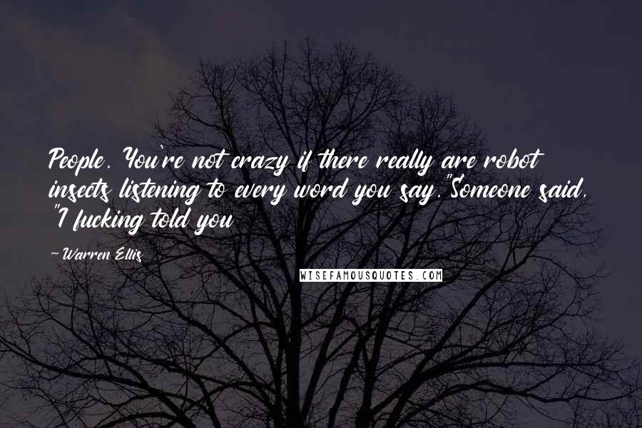 Warren Ellis Quotes: People. You're not crazy if there really are robot insects listening to every word you say."Someone said, "I fucking told you