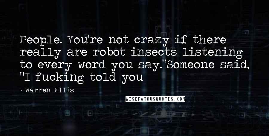 Warren Ellis Quotes: People. You're not crazy if there really are robot insects listening to every word you say."Someone said, "I fucking told you