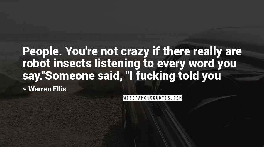 Warren Ellis Quotes: People. You're not crazy if there really are robot insects listening to every word you say."Someone said, "I fucking told you