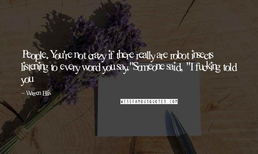 Warren Ellis Quotes: People. You're not crazy if there really are robot insects listening to every word you say."Someone said, "I fucking told you