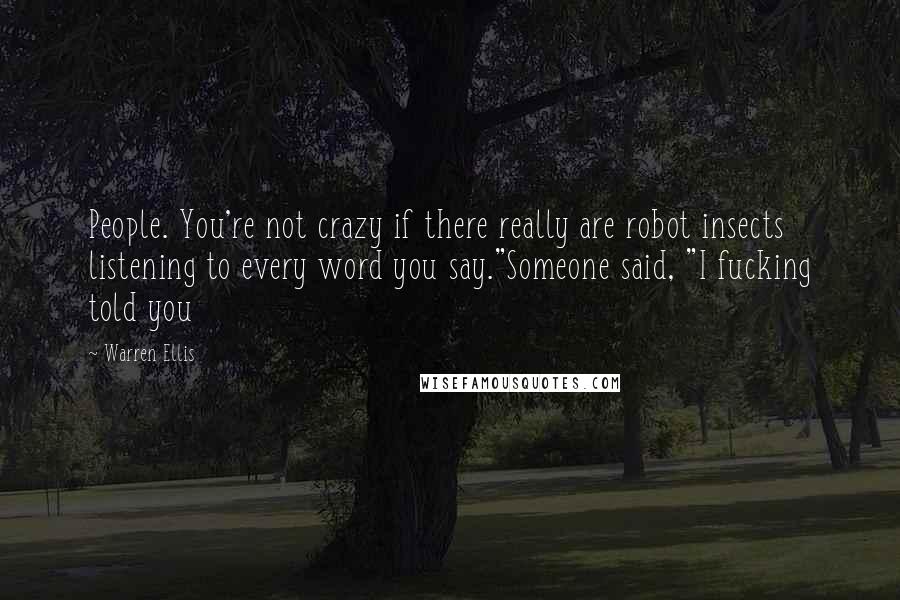 Warren Ellis Quotes: People. You're not crazy if there really are robot insects listening to every word you say."Someone said, "I fucking told you