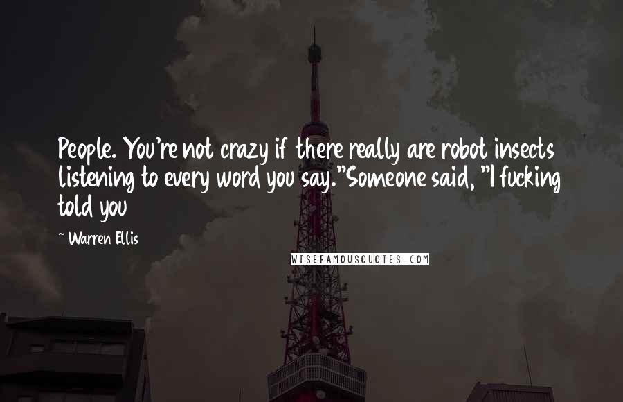 Warren Ellis Quotes: People. You're not crazy if there really are robot insects listening to every word you say."Someone said, "I fucking told you