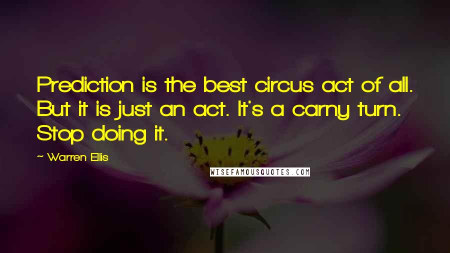 Warren Ellis Quotes: Prediction is the best circus act of all. But it is just an act. It's a carny turn. Stop doing it.