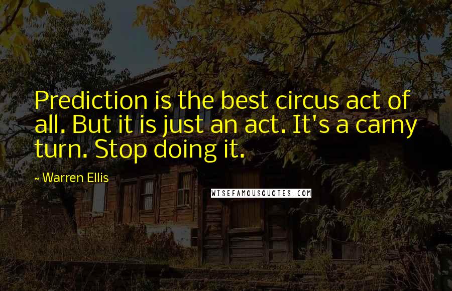 Warren Ellis Quotes: Prediction is the best circus act of all. But it is just an act. It's a carny turn. Stop doing it.