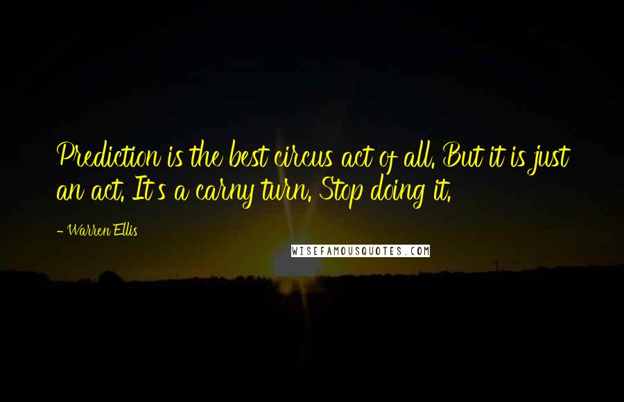 Warren Ellis Quotes: Prediction is the best circus act of all. But it is just an act. It's a carny turn. Stop doing it.