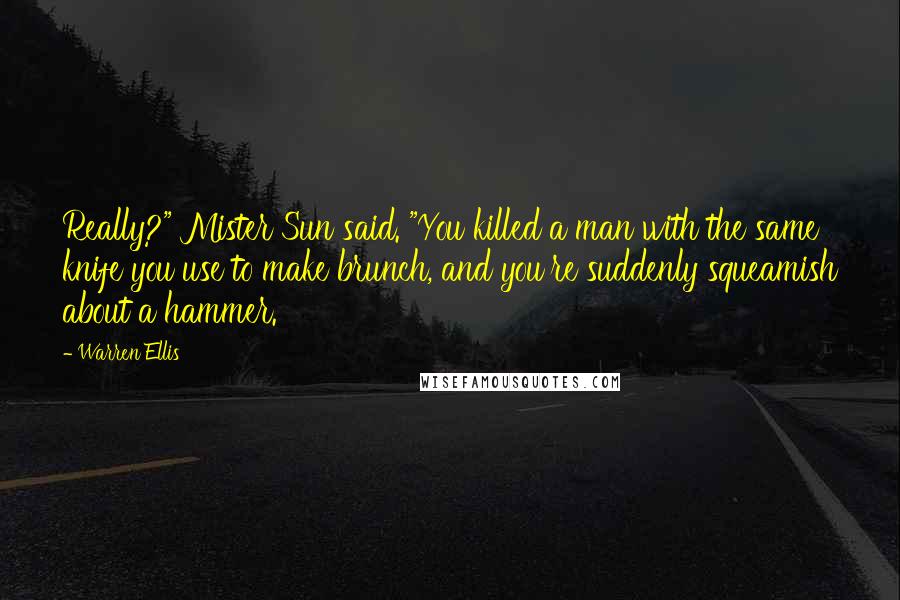 Warren Ellis Quotes: Really?" Mister Sun said. "You killed a man with the same knife you use to make brunch, and you're suddenly squeamish about a hammer.