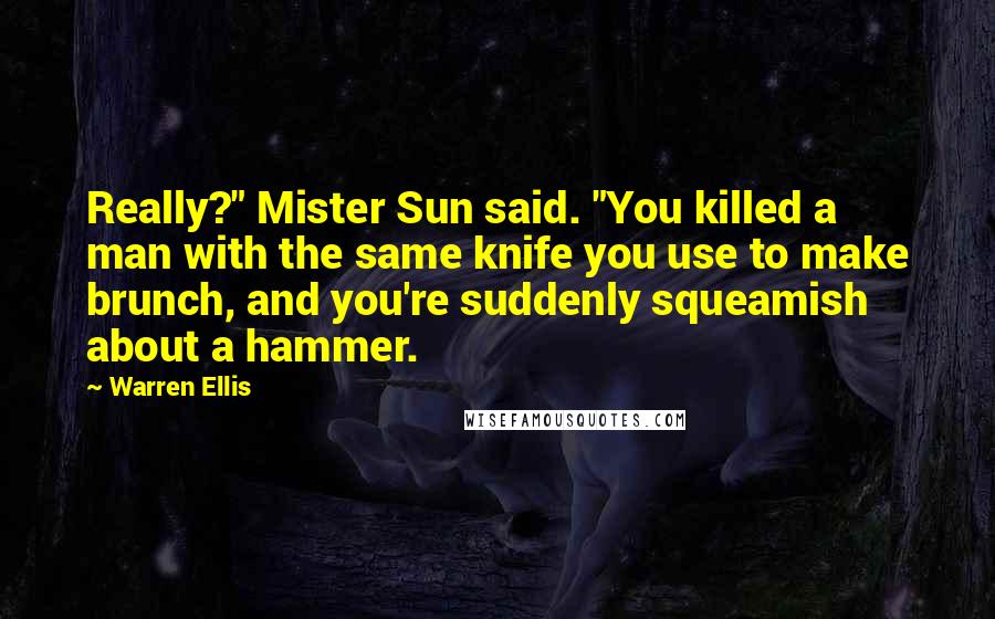 Warren Ellis Quotes: Really?" Mister Sun said. "You killed a man with the same knife you use to make brunch, and you're suddenly squeamish about a hammer.