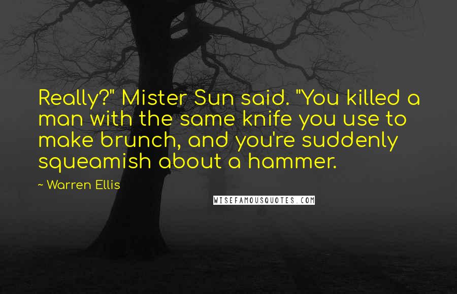 Warren Ellis Quotes: Really?" Mister Sun said. "You killed a man with the same knife you use to make brunch, and you're suddenly squeamish about a hammer.