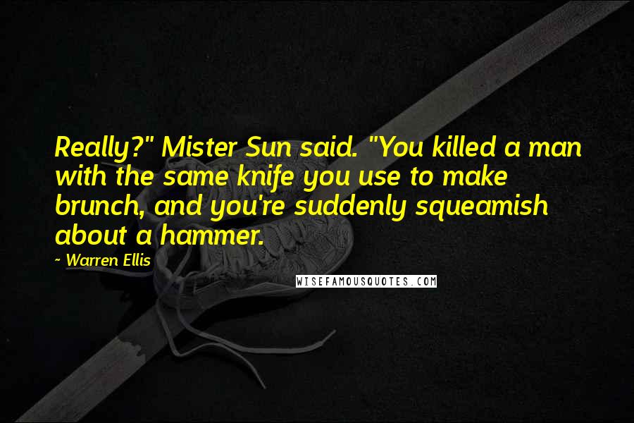 Warren Ellis Quotes: Really?" Mister Sun said. "You killed a man with the same knife you use to make brunch, and you're suddenly squeamish about a hammer.