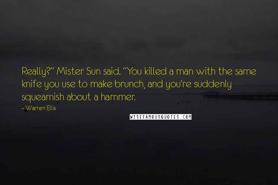 Warren Ellis Quotes: Really?" Mister Sun said. "You killed a man with the same knife you use to make brunch, and you're suddenly squeamish about a hammer.