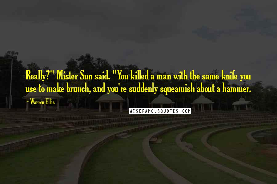 Warren Ellis Quotes: Really?" Mister Sun said. "You killed a man with the same knife you use to make brunch, and you're suddenly squeamish about a hammer.