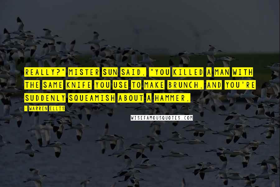 Warren Ellis Quotes: Really?" Mister Sun said. "You killed a man with the same knife you use to make brunch, and you're suddenly squeamish about a hammer.