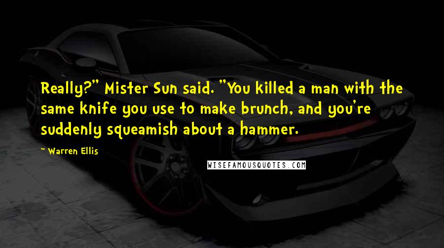 Warren Ellis Quotes: Really?" Mister Sun said. "You killed a man with the same knife you use to make brunch, and you're suddenly squeamish about a hammer.