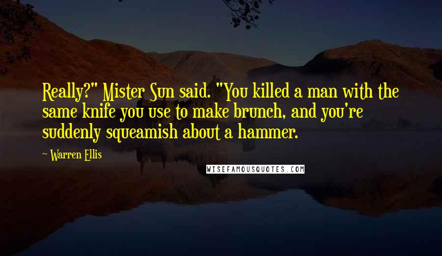 Warren Ellis Quotes: Really?" Mister Sun said. "You killed a man with the same knife you use to make brunch, and you're suddenly squeamish about a hammer.