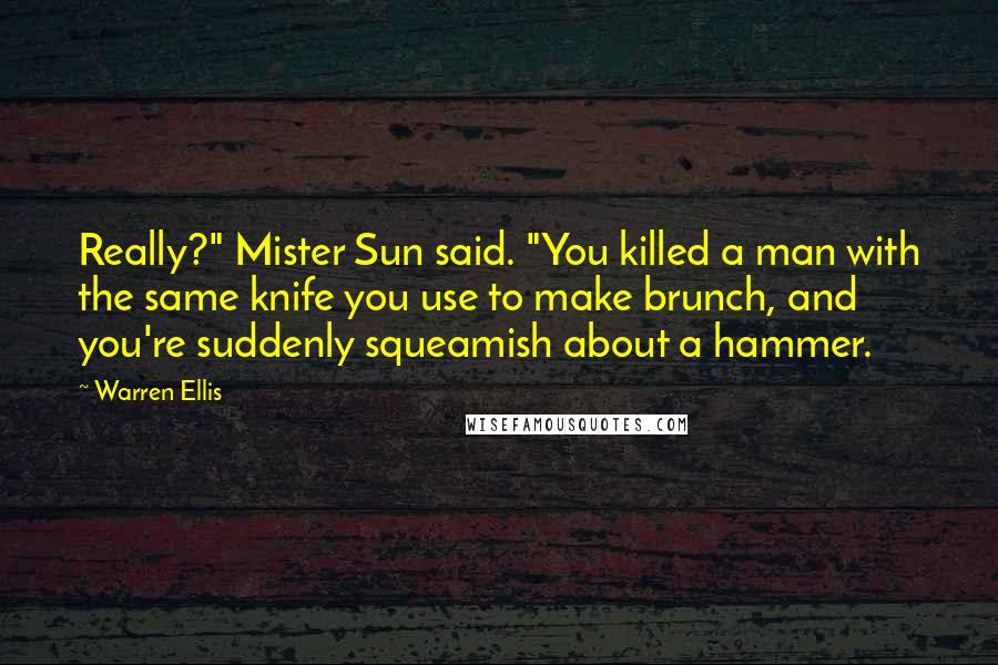 Warren Ellis Quotes: Really?" Mister Sun said. "You killed a man with the same knife you use to make brunch, and you're suddenly squeamish about a hammer.